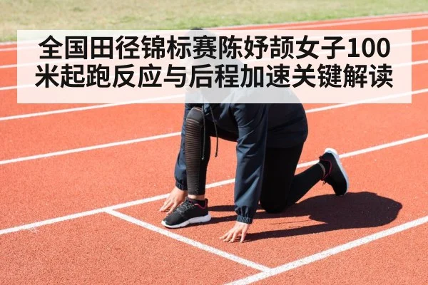 全国田径锦标赛陈妤颉女子100米起跑反应与后程加速关键解读