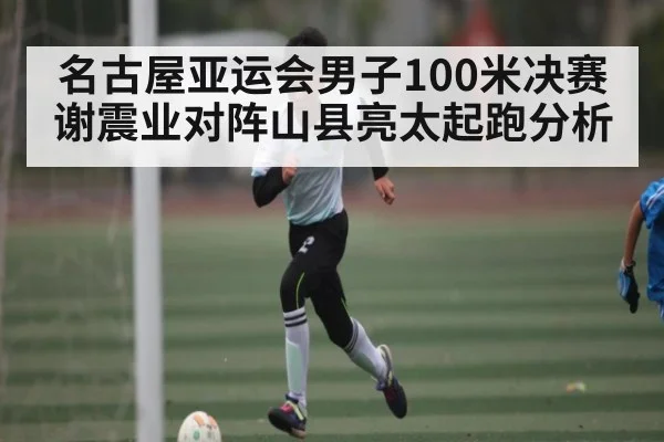 名古屋亚运会男子100米决赛谢震业对阵山县亮太起跑分析