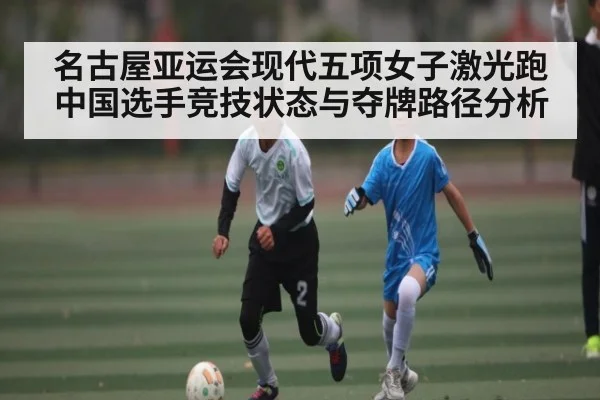 名古屋亚运会现代五项女子激光跑中国选手竞技状态与夺牌路径分析