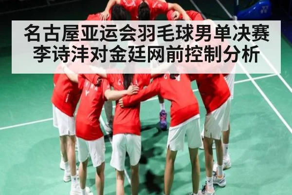 名古屋亚运会羽毛球男单决赛李诗沣对金廷网前控制分析