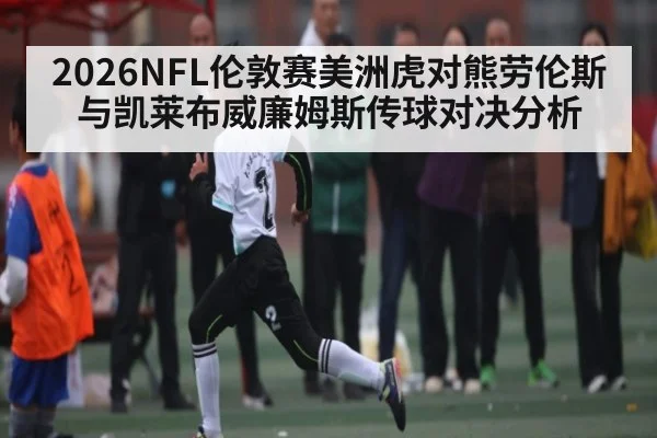 2026NFL伦敦赛美洲虎对熊劳伦斯与凯莱布威廉姆斯传球对决分析